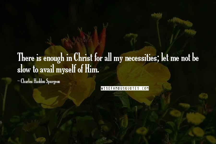 Charles Haddon Spurgeon Quotes: There is enough in Christ for all my necessities; let me not be slow to avail myself of Him.