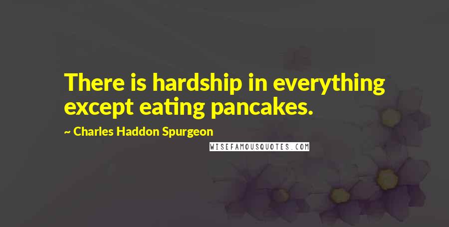 Charles Haddon Spurgeon Quotes: There is hardship in everything except eating pancakes.