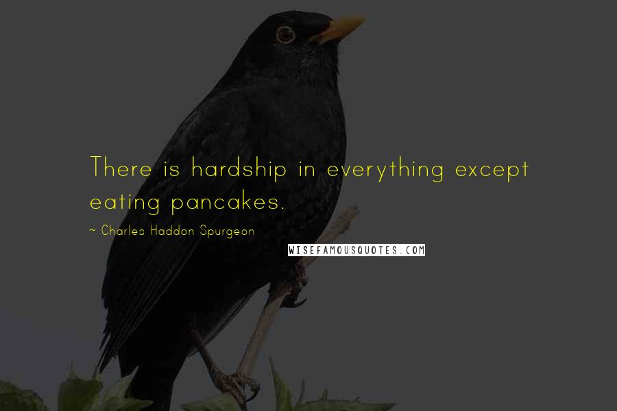 Charles Haddon Spurgeon Quotes: There is hardship in everything except eating pancakes.