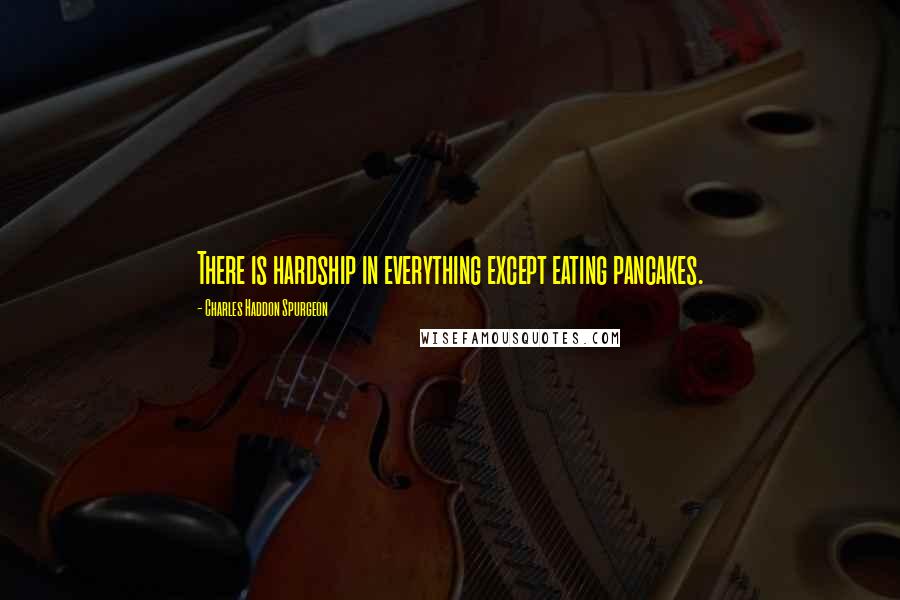 Charles Haddon Spurgeon Quotes: There is hardship in everything except eating pancakes.