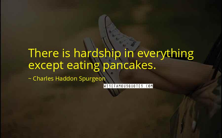 Charles Haddon Spurgeon Quotes: There is hardship in everything except eating pancakes.