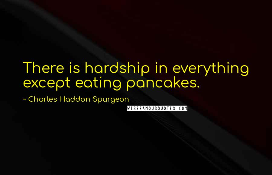 Charles Haddon Spurgeon Quotes: There is hardship in everything except eating pancakes.