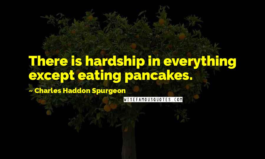 Charles Haddon Spurgeon Quotes: There is hardship in everything except eating pancakes.