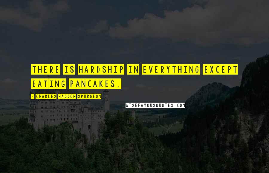 Charles Haddon Spurgeon Quotes: There is hardship in everything except eating pancakes.
