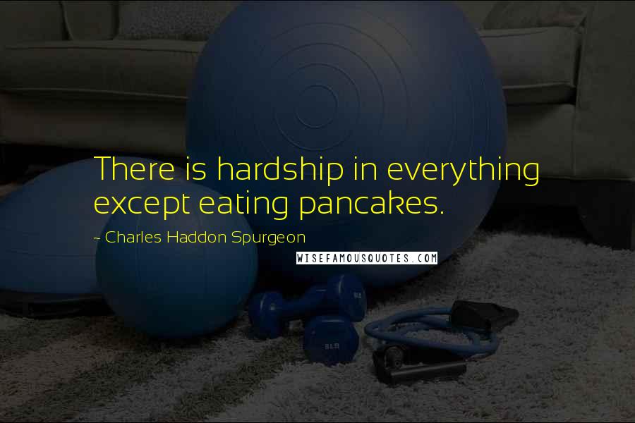 Charles Haddon Spurgeon Quotes: There is hardship in everything except eating pancakes.