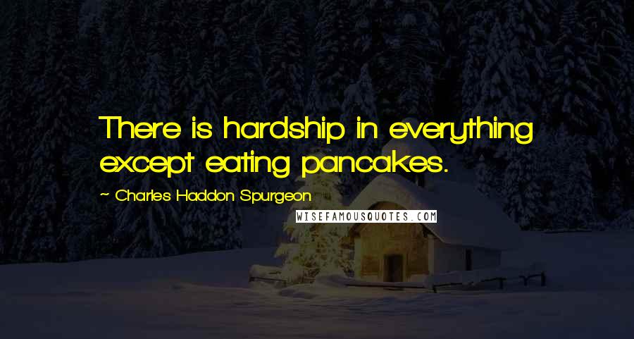 Charles Haddon Spurgeon Quotes: There is hardship in everything except eating pancakes.