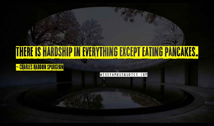 Charles Haddon Spurgeon Quotes: There is hardship in everything except eating pancakes.