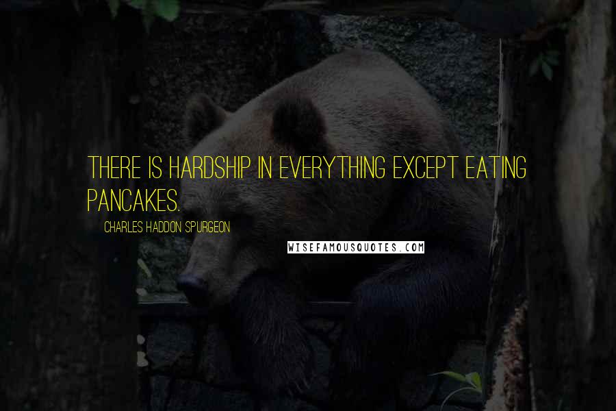 Charles Haddon Spurgeon Quotes: There is hardship in everything except eating pancakes.