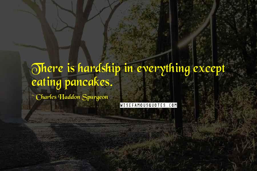 Charles Haddon Spurgeon Quotes: There is hardship in everything except eating pancakes.