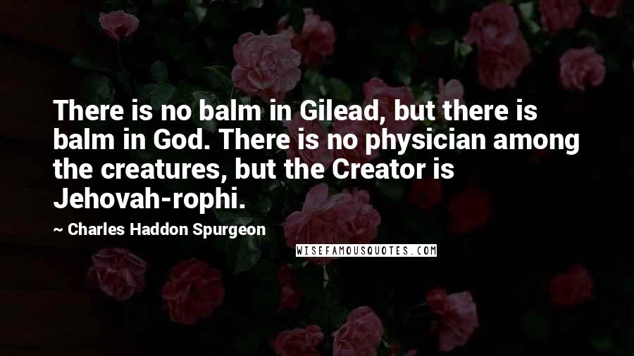 Charles Haddon Spurgeon Quotes: There is no balm in Gilead, but there is balm in God. There is no physician among the creatures, but the Creator is Jehovah-rophi.