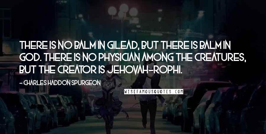 Charles Haddon Spurgeon Quotes: There is no balm in Gilead, but there is balm in God. There is no physician among the creatures, but the Creator is Jehovah-rophi.