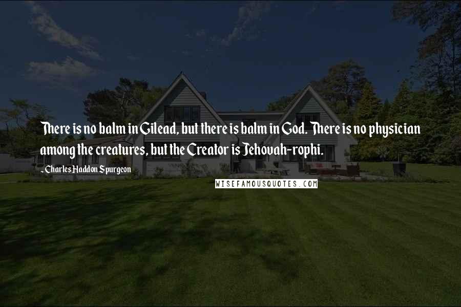 Charles Haddon Spurgeon Quotes: There is no balm in Gilead, but there is balm in God. There is no physician among the creatures, but the Creator is Jehovah-rophi.