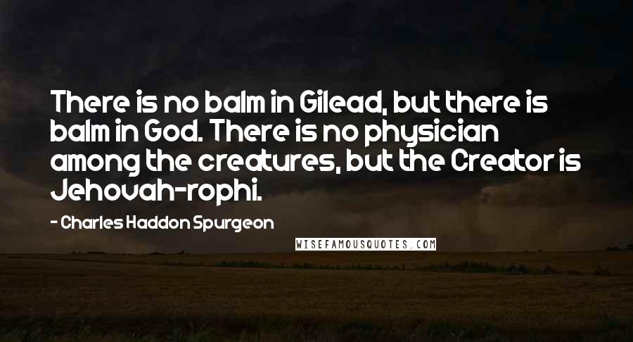 Charles Haddon Spurgeon Quotes: There is no balm in Gilead, but there is balm in God. There is no physician among the creatures, but the Creator is Jehovah-rophi.