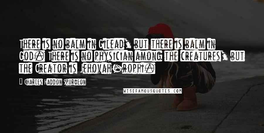 Charles Haddon Spurgeon Quotes: There is no balm in Gilead, but there is balm in God. There is no physician among the creatures, but the Creator is Jehovah-rophi.