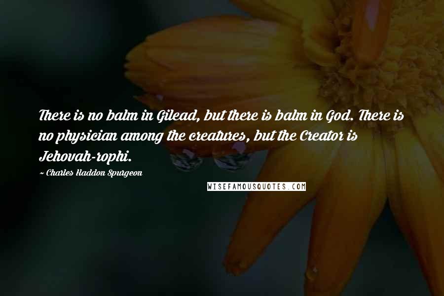 Charles Haddon Spurgeon Quotes: There is no balm in Gilead, but there is balm in God. There is no physician among the creatures, but the Creator is Jehovah-rophi.