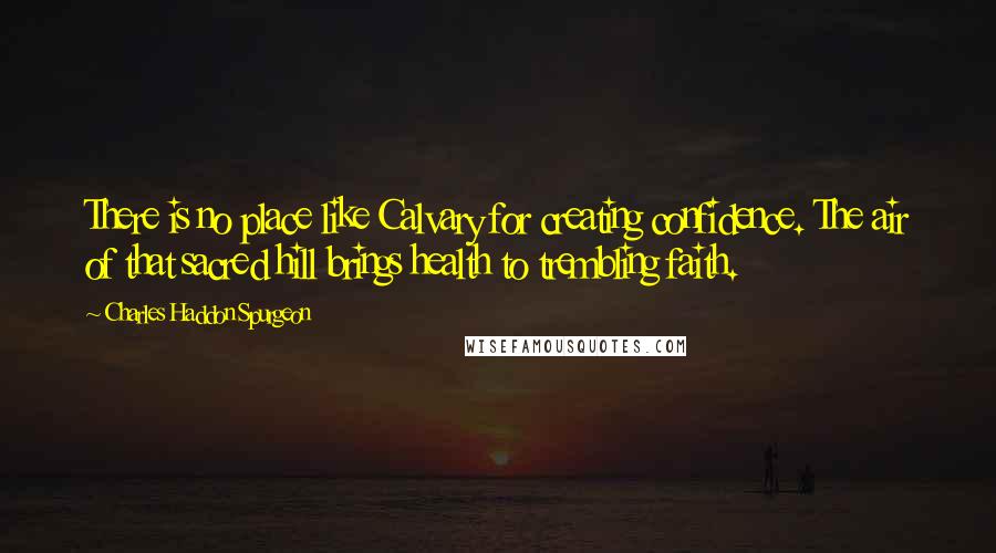 Charles Haddon Spurgeon Quotes: There is no place like Calvary for creating confidence. The air of that sacred hill brings health to trembling faith.