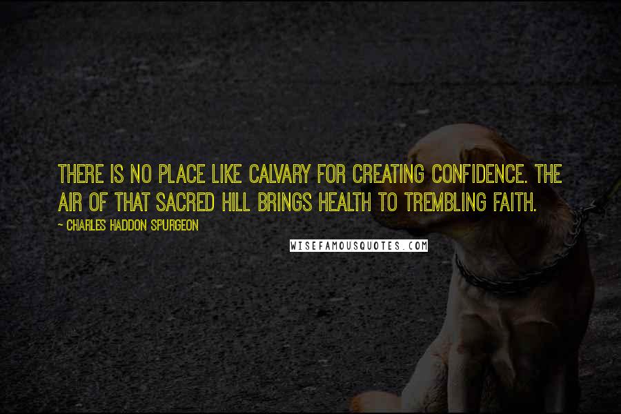 Charles Haddon Spurgeon Quotes: There is no place like Calvary for creating confidence. The air of that sacred hill brings health to trembling faith.