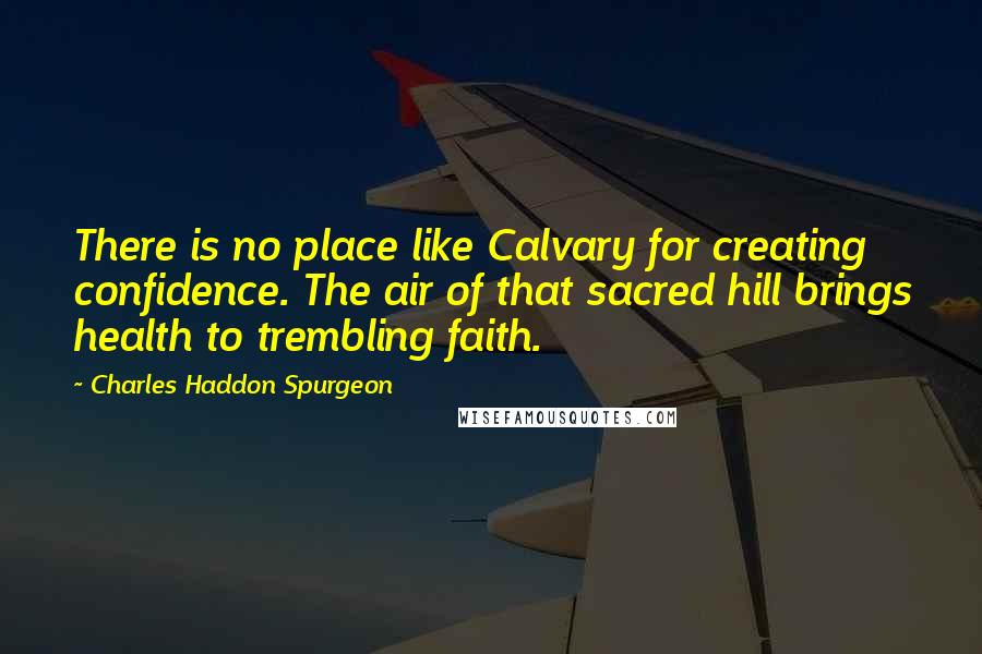 Charles Haddon Spurgeon Quotes: There is no place like Calvary for creating confidence. The air of that sacred hill brings health to trembling faith.