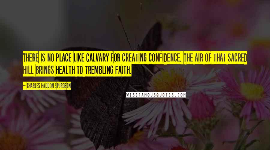 Charles Haddon Spurgeon Quotes: There is no place like Calvary for creating confidence. The air of that sacred hill brings health to trembling faith.