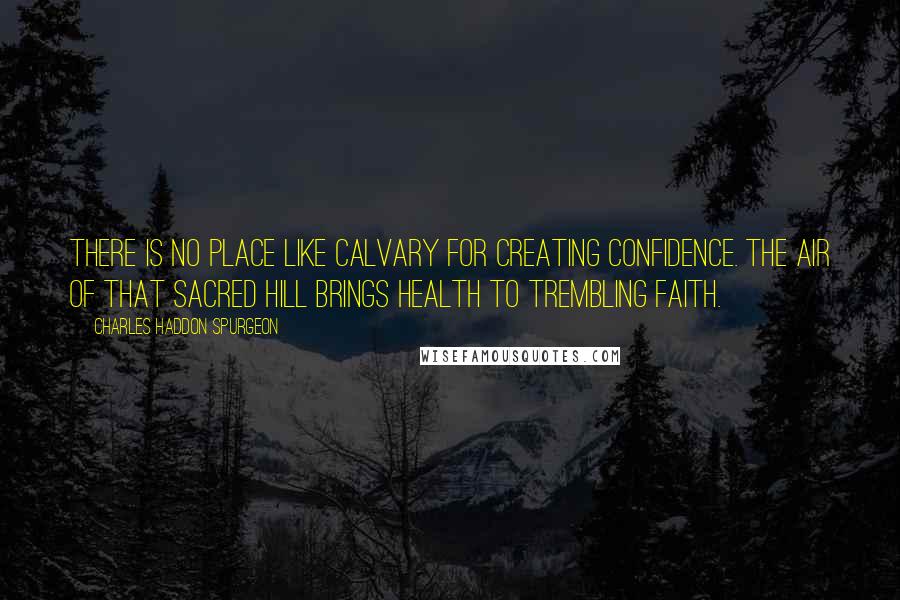 Charles Haddon Spurgeon Quotes: There is no place like Calvary for creating confidence. The air of that sacred hill brings health to trembling faith.