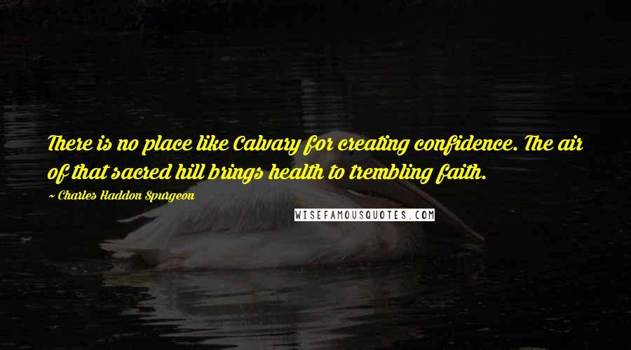 Charles Haddon Spurgeon Quotes: There is no place like Calvary for creating confidence. The air of that sacred hill brings health to trembling faith.