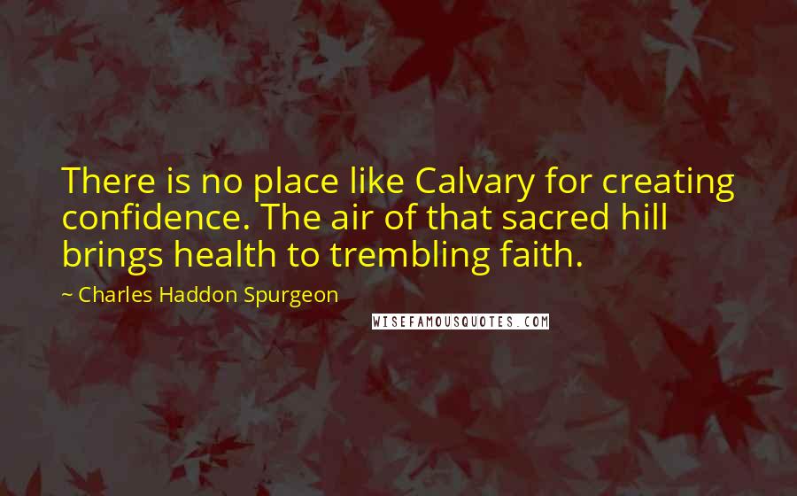 Charles Haddon Spurgeon Quotes: There is no place like Calvary for creating confidence. The air of that sacred hill brings health to trembling faith.