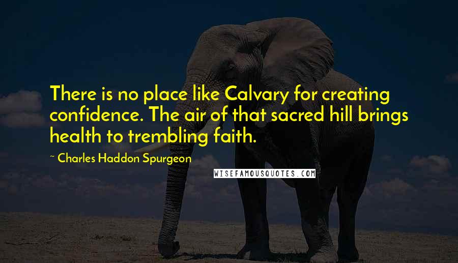 Charles Haddon Spurgeon Quotes: There is no place like Calvary for creating confidence. The air of that sacred hill brings health to trembling faith.