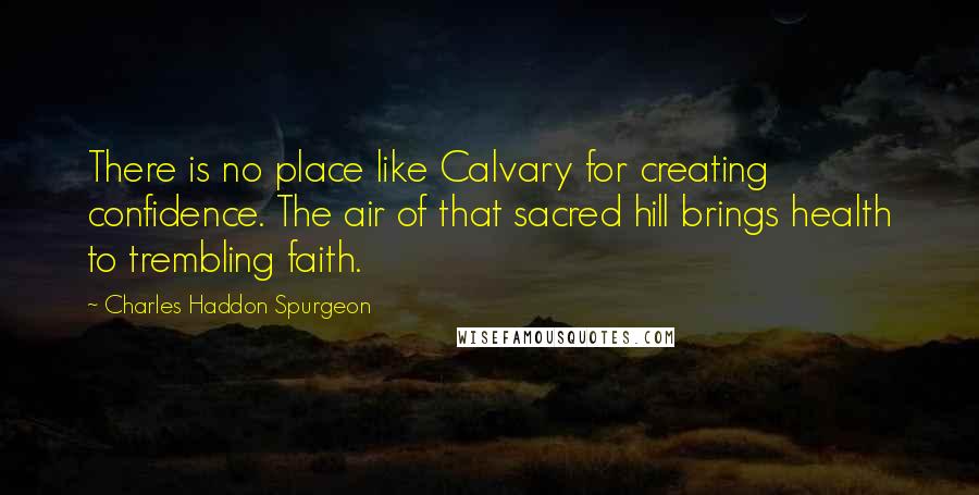 Charles Haddon Spurgeon Quotes: There is no place like Calvary for creating confidence. The air of that sacred hill brings health to trembling faith.