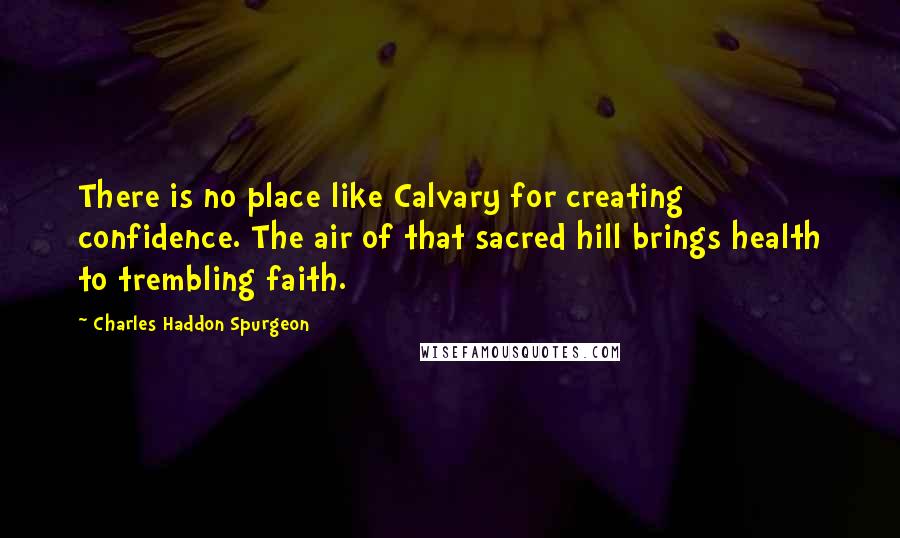 Charles Haddon Spurgeon Quotes: There is no place like Calvary for creating confidence. The air of that sacred hill brings health to trembling faith.