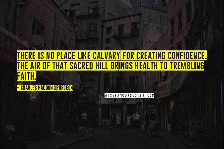 Charles Haddon Spurgeon Quotes: There is no place like Calvary for creating confidence. The air of that sacred hill brings health to trembling faith.