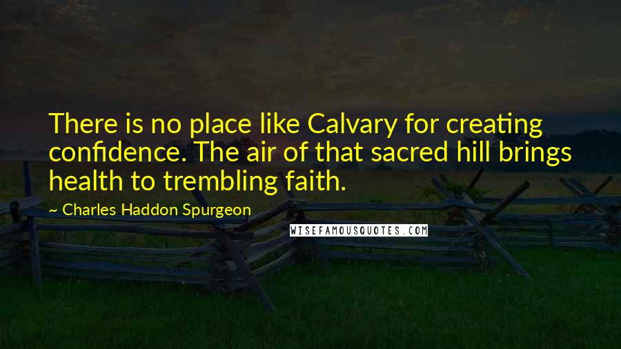 Charles Haddon Spurgeon Quotes: There is no place like Calvary for creating confidence. The air of that sacred hill brings health to trembling faith.