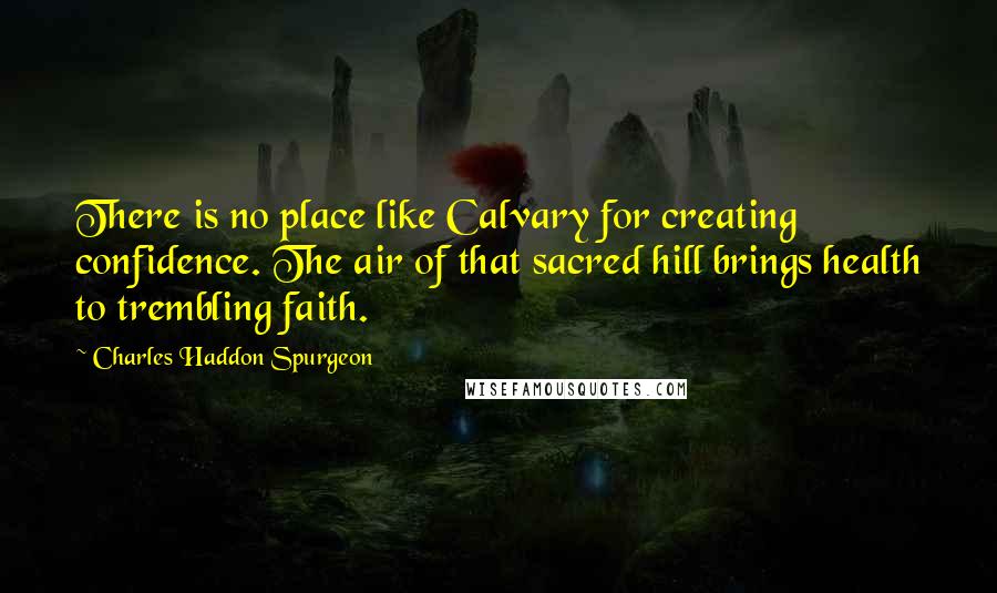 Charles Haddon Spurgeon Quotes: There is no place like Calvary for creating confidence. The air of that sacred hill brings health to trembling faith.