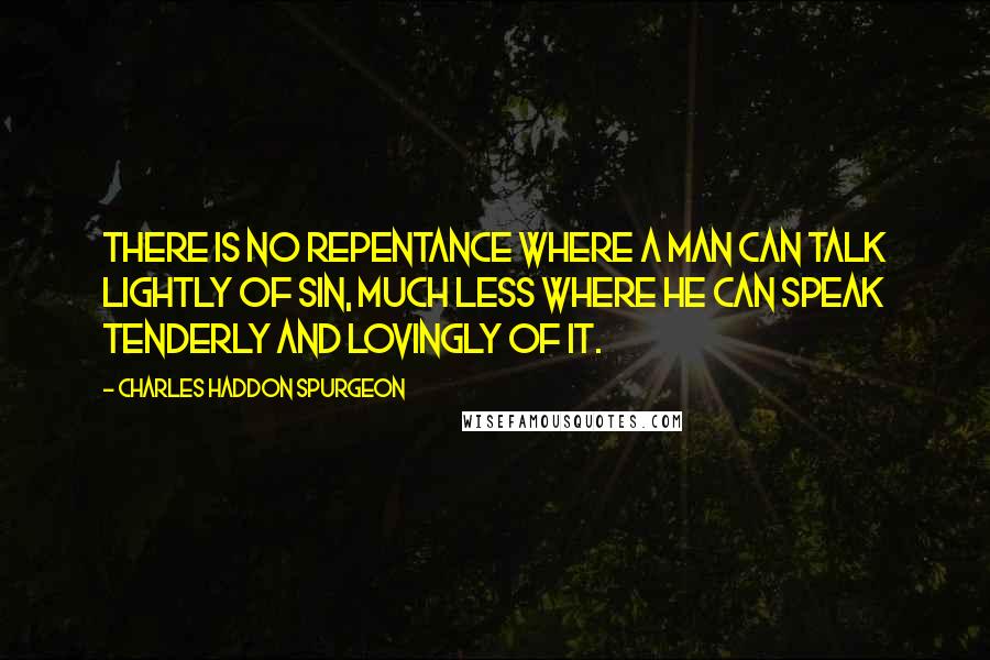 Charles Haddon Spurgeon Quotes: There is no repentance where a man can talk lightly of sin, much less where he can speak tenderly and lovingly of it.