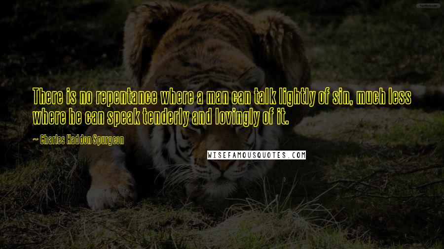 Charles Haddon Spurgeon Quotes: There is no repentance where a man can talk lightly of sin, much less where he can speak tenderly and lovingly of it.