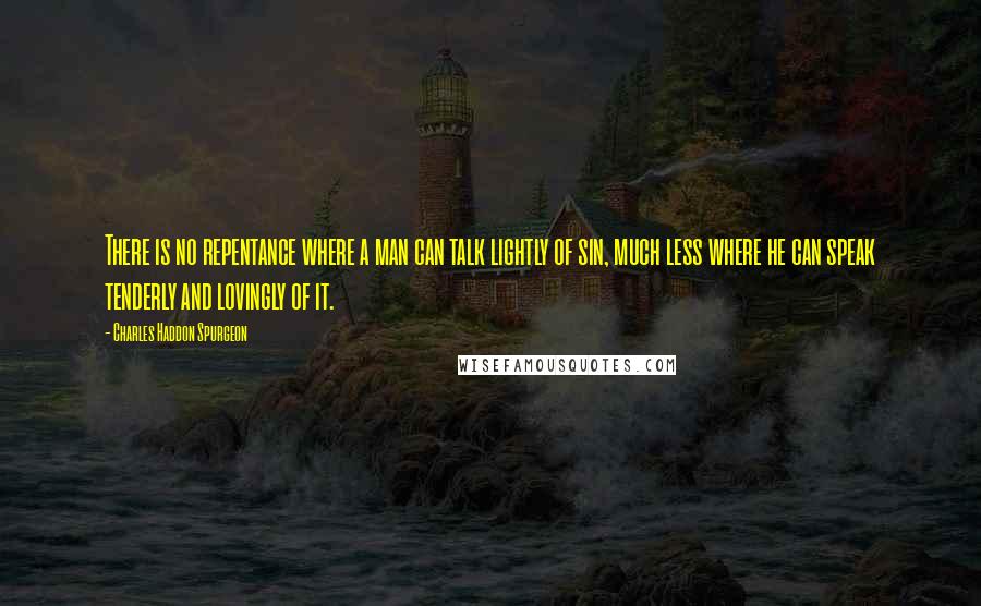 Charles Haddon Spurgeon Quotes: There is no repentance where a man can talk lightly of sin, much less where he can speak tenderly and lovingly of it.