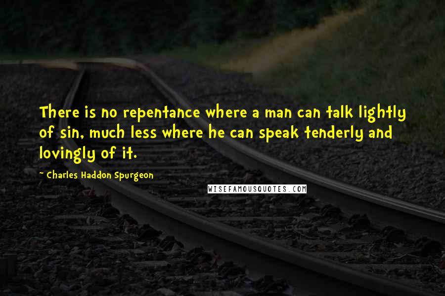 Charles Haddon Spurgeon Quotes: There is no repentance where a man can talk lightly of sin, much less where he can speak tenderly and lovingly of it.