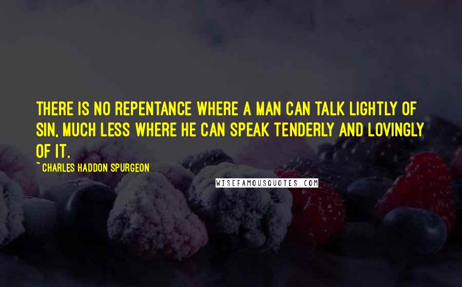 Charles Haddon Spurgeon Quotes: There is no repentance where a man can talk lightly of sin, much less where he can speak tenderly and lovingly of it.