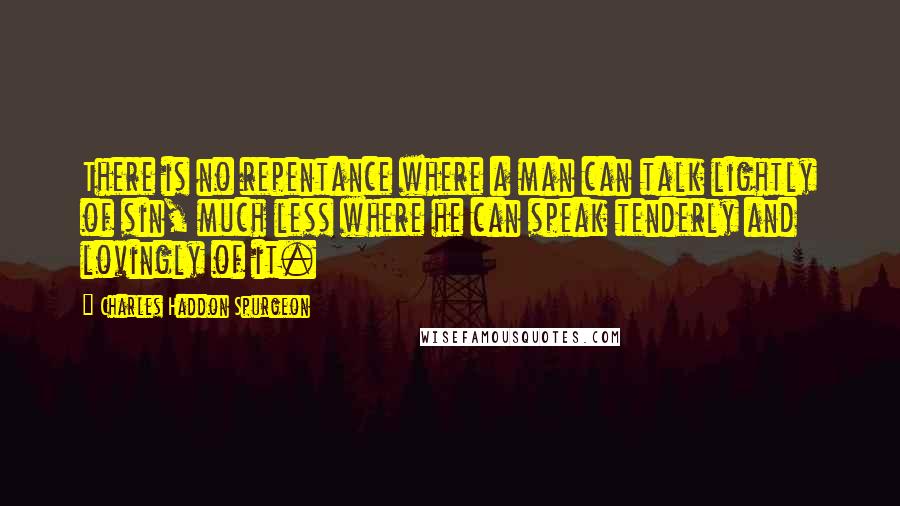 Charles Haddon Spurgeon Quotes: There is no repentance where a man can talk lightly of sin, much less where he can speak tenderly and lovingly of it.