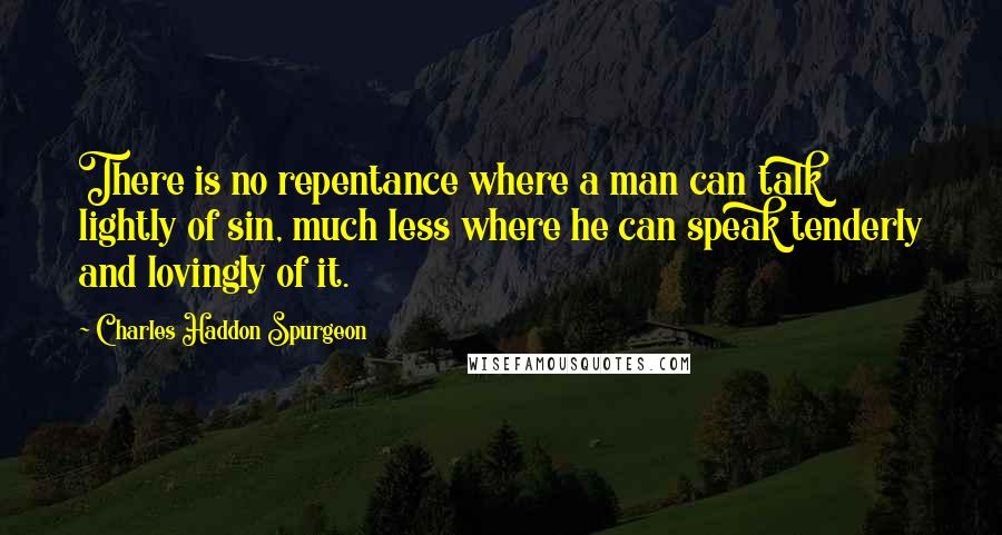 Charles Haddon Spurgeon Quotes: There is no repentance where a man can talk lightly of sin, much less where he can speak tenderly and lovingly of it.