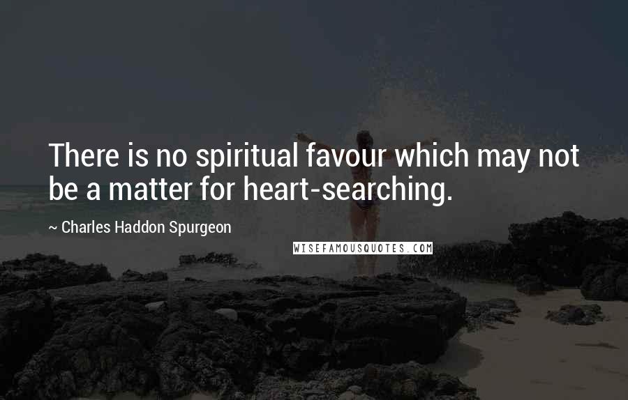 Charles Haddon Spurgeon Quotes: There is no spiritual favour which may not be a matter for heart-searching.