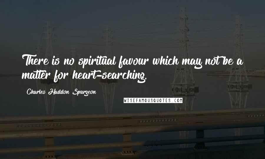 Charles Haddon Spurgeon Quotes: There is no spiritual favour which may not be a matter for heart-searching.