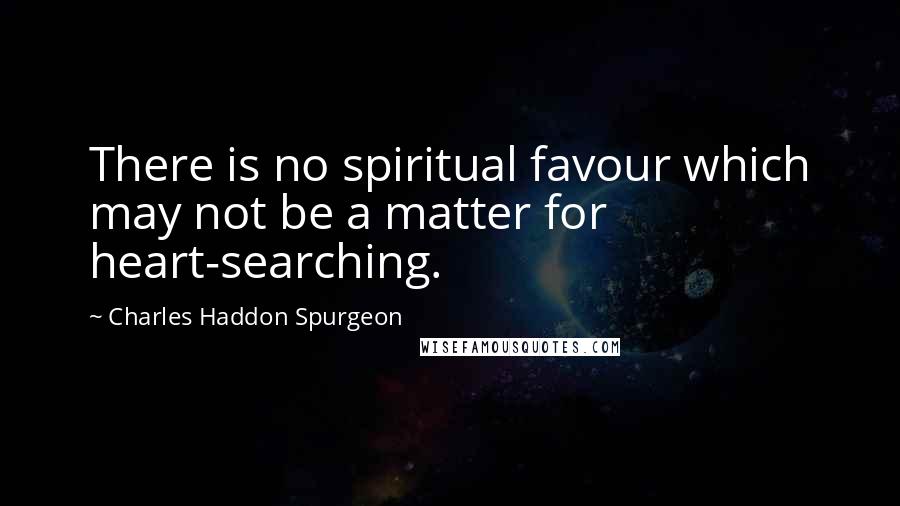 Charles Haddon Spurgeon Quotes: There is no spiritual favour which may not be a matter for heart-searching.