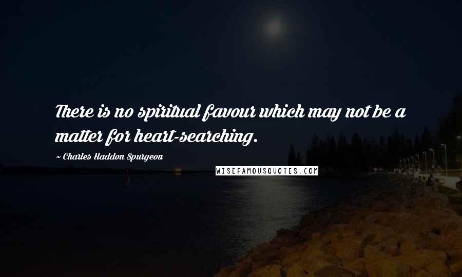 Charles Haddon Spurgeon Quotes: There is no spiritual favour which may not be a matter for heart-searching.