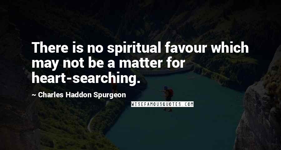 Charles Haddon Spurgeon Quotes: There is no spiritual favour which may not be a matter for heart-searching.