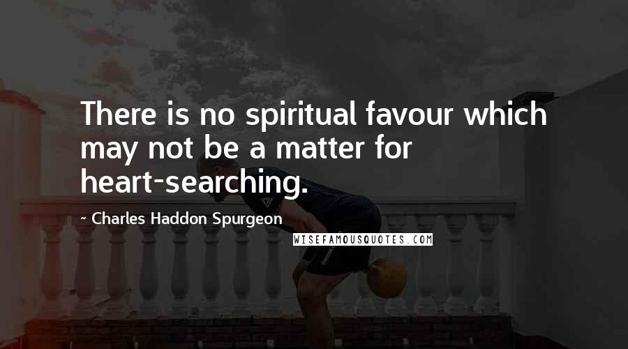 Charles Haddon Spurgeon Quotes: There is no spiritual favour which may not be a matter for heart-searching.