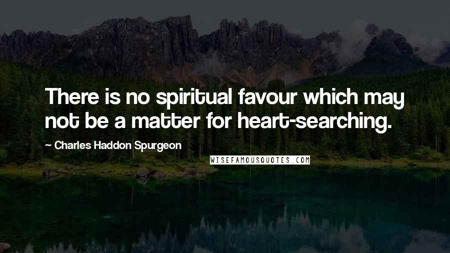 Charles Haddon Spurgeon Quotes: There is no spiritual favour which may not be a matter for heart-searching.