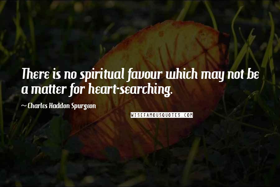 Charles Haddon Spurgeon Quotes: There is no spiritual favour which may not be a matter for heart-searching.