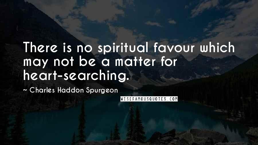 Charles Haddon Spurgeon Quotes: There is no spiritual favour which may not be a matter for heart-searching.
