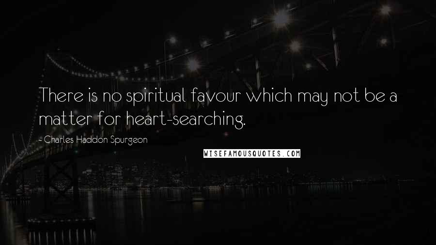 Charles Haddon Spurgeon Quotes: There is no spiritual favour which may not be a matter for heart-searching.