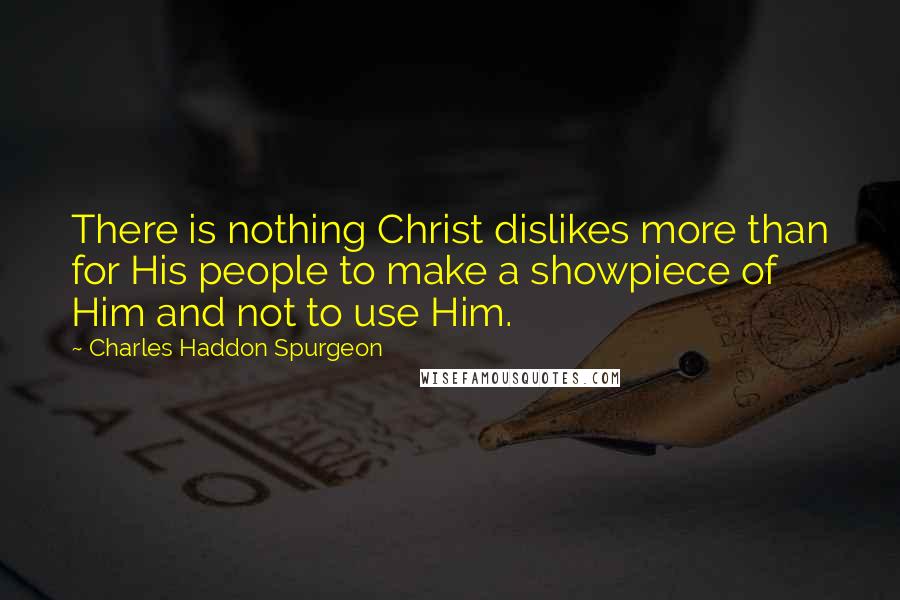 Charles Haddon Spurgeon Quotes: There is nothing Christ dislikes more than for His people to make a showpiece of Him and not to use Him.